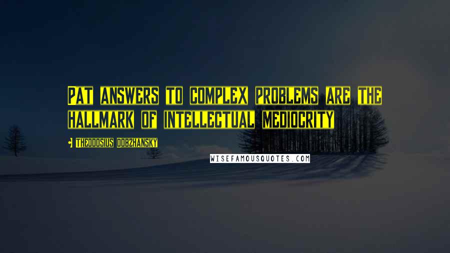 Theodosius Dobzhansky Quotes: Pat answers to complex problems are the hallmark of intellectual mediocrity