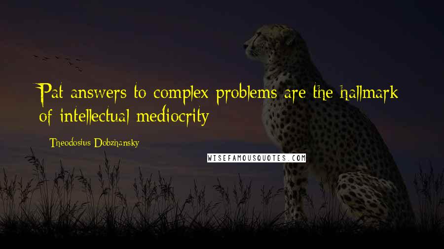 Theodosius Dobzhansky Quotes: Pat answers to complex problems are the hallmark of intellectual mediocrity