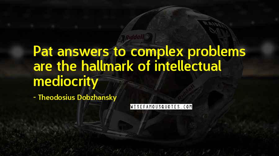 Theodosius Dobzhansky Quotes: Pat answers to complex problems are the hallmark of intellectual mediocrity