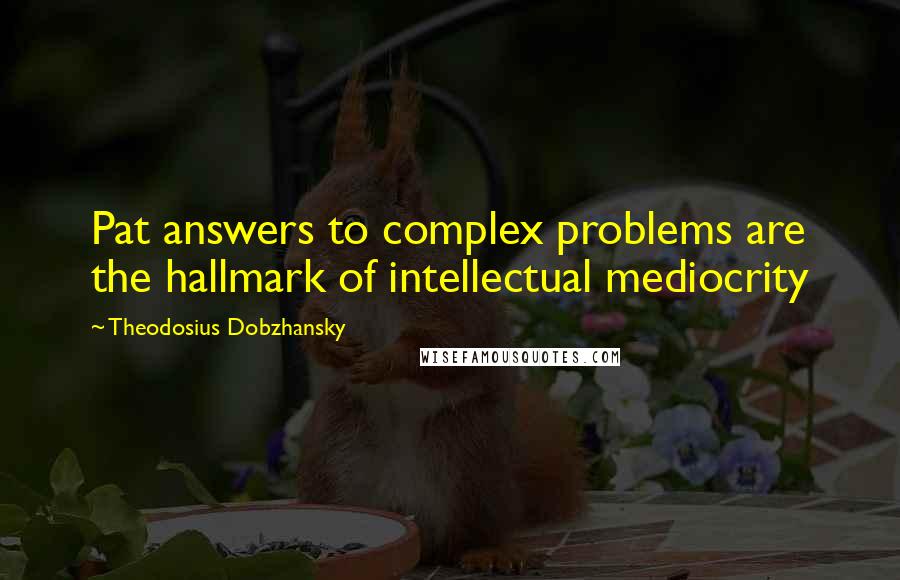 Theodosius Dobzhansky Quotes: Pat answers to complex problems are the hallmark of intellectual mediocrity