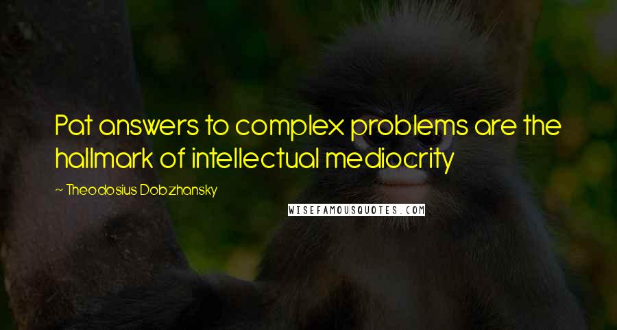 Theodosius Dobzhansky Quotes: Pat answers to complex problems are the hallmark of intellectual mediocrity