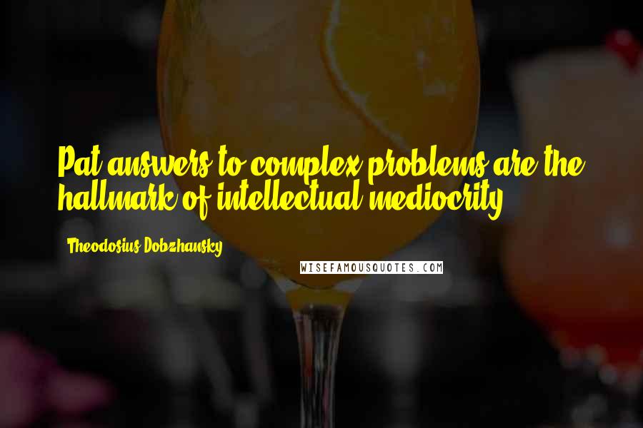 Theodosius Dobzhansky Quotes: Pat answers to complex problems are the hallmark of intellectual mediocrity