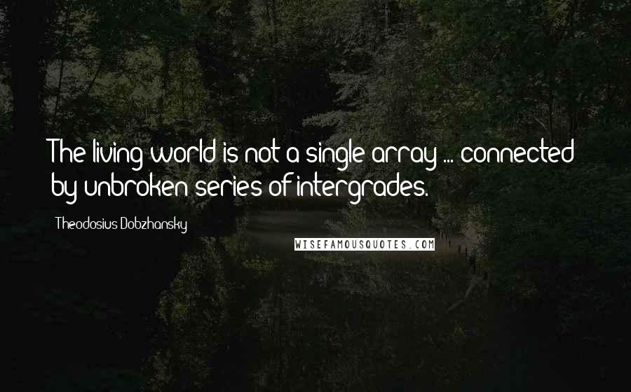 Theodosius Dobzhansky Quotes: The living world is not a single array ... connected by unbroken series of intergrades.