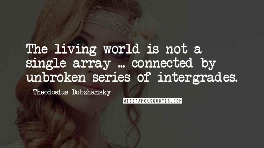 Theodosius Dobzhansky Quotes: The living world is not a single array ... connected by unbroken series of intergrades.