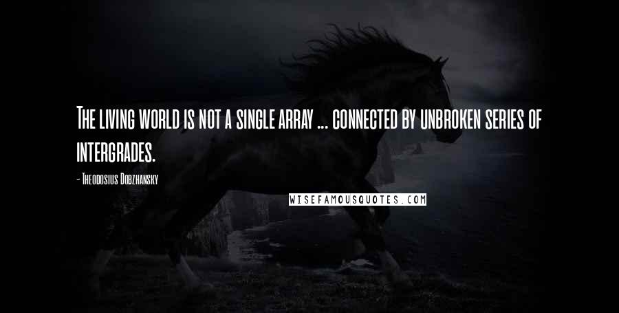 Theodosius Dobzhansky Quotes: The living world is not a single array ... connected by unbroken series of intergrades.