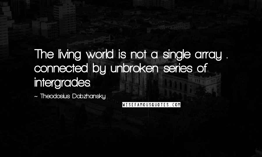 Theodosius Dobzhansky Quotes: The living world is not a single array ... connected by unbroken series of intergrades.