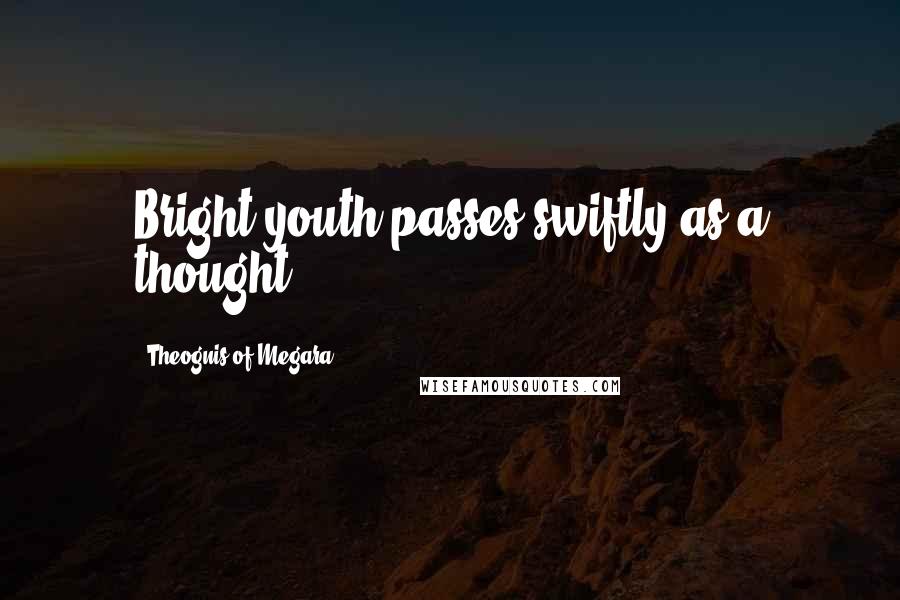 Theognis Of Megara Quotes: Bright youth passes swiftly as a thought.