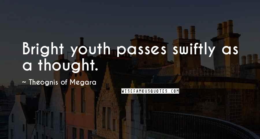 Theognis Of Megara Quotes: Bright youth passes swiftly as a thought.