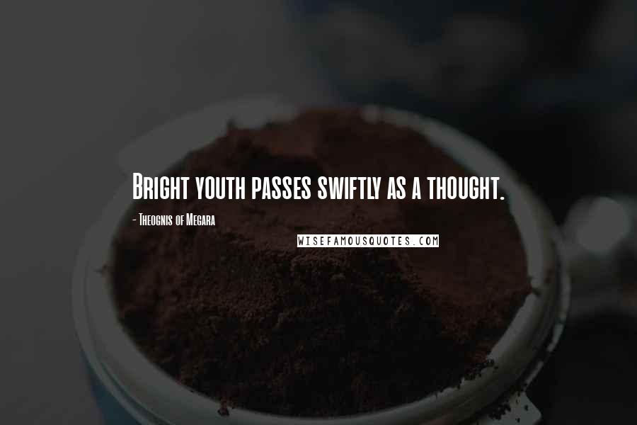 Theognis Of Megara Quotes: Bright youth passes swiftly as a thought.