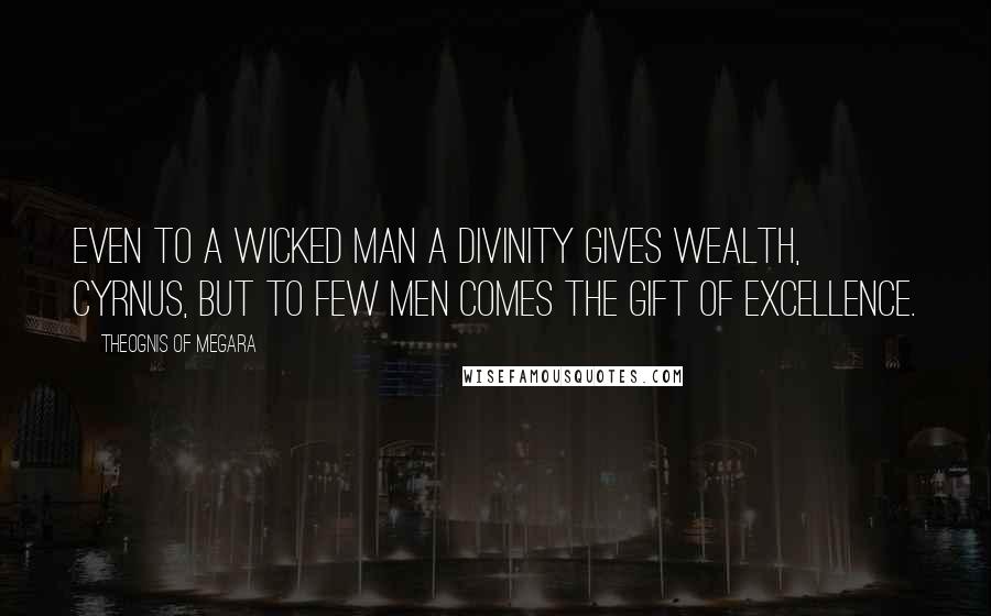 Theognis Of Megara Quotes: Even to a wicked man a divinity gives wealth, Cyrnus, but to few men comes the gift of excellence.