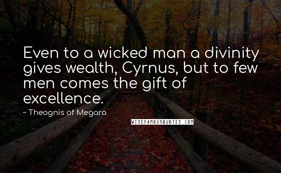 Theognis Of Megara Quotes: Even to a wicked man a divinity gives wealth, Cyrnus, but to few men comes the gift of excellence.