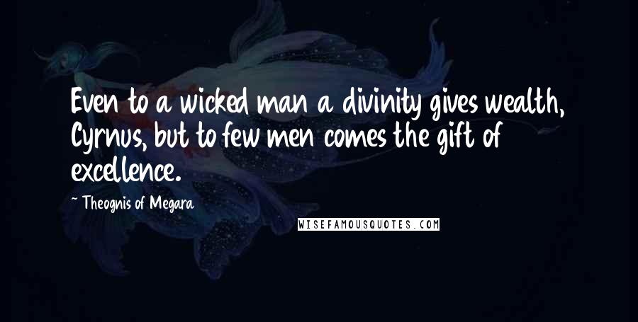 Theognis Of Megara Quotes: Even to a wicked man a divinity gives wealth, Cyrnus, but to few men comes the gift of excellence.