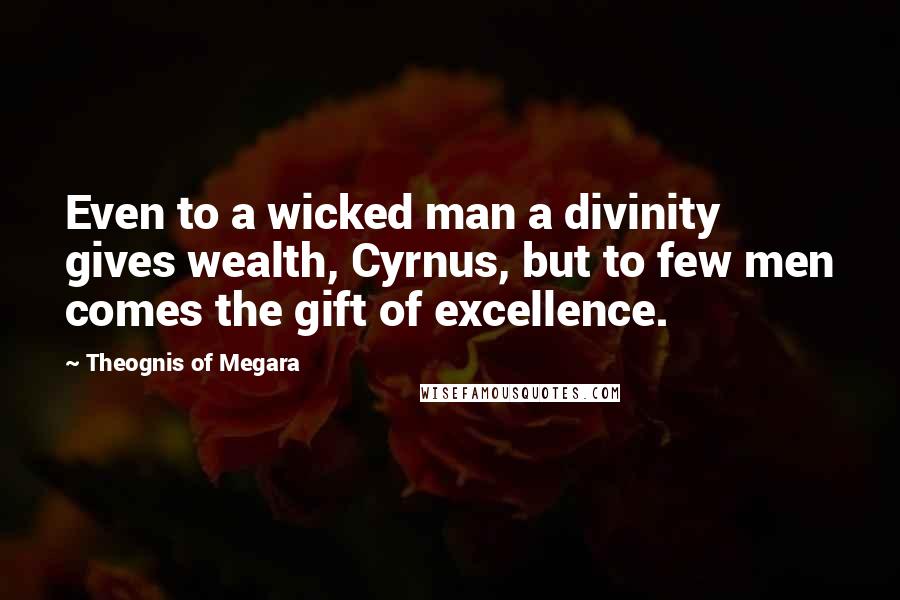 Theognis Of Megara Quotes: Even to a wicked man a divinity gives wealth, Cyrnus, but to few men comes the gift of excellence.