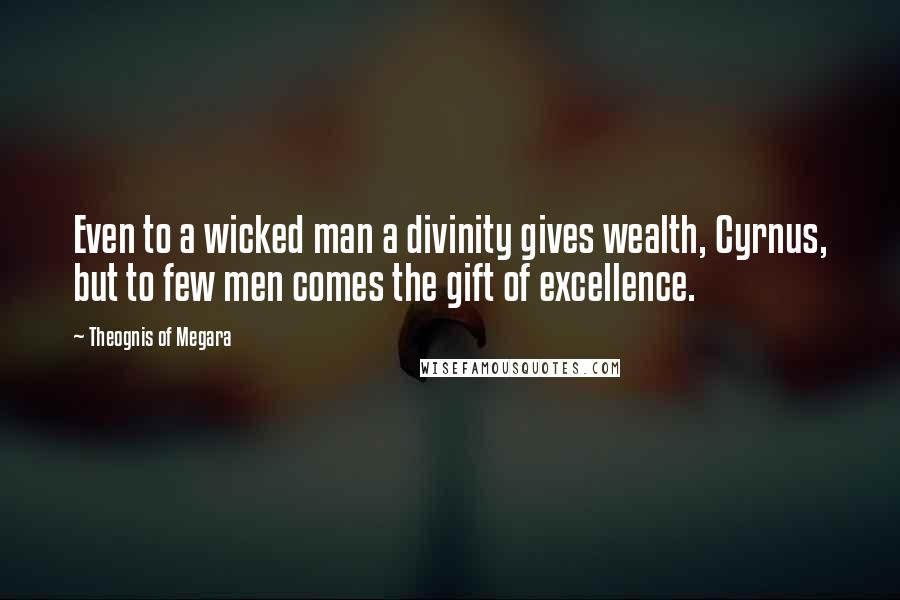 Theognis Of Megara Quotes: Even to a wicked man a divinity gives wealth, Cyrnus, but to few men comes the gift of excellence.