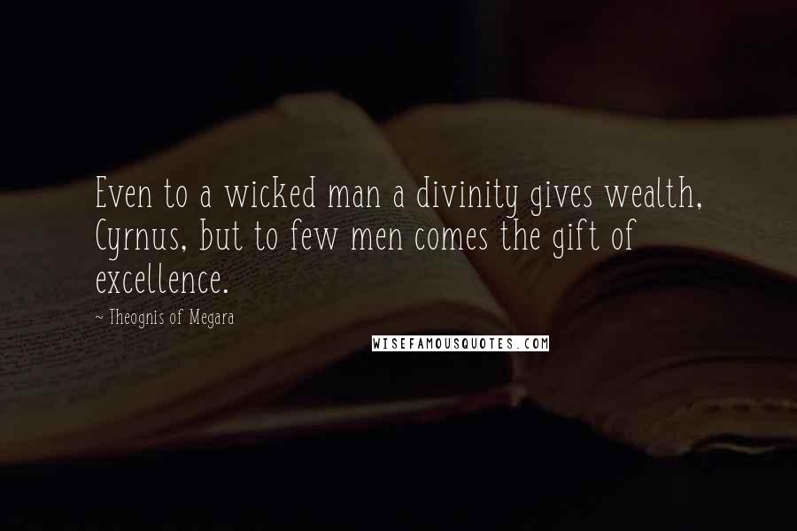 Theognis Of Megara Quotes: Even to a wicked man a divinity gives wealth, Cyrnus, but to few men comes the gift of excellence.