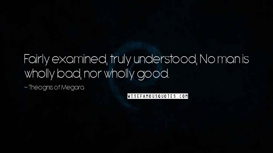 Theognis Of Megara Quotes: Fairly examined, truly understood, No man is wholly bad, nor wholly good.
