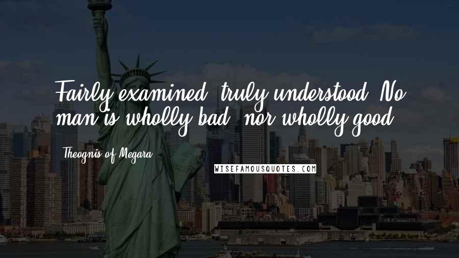 Theognis Of Megara Quotes: Fairly examined, truly understood, No man is wholly bad, nor wholly good.