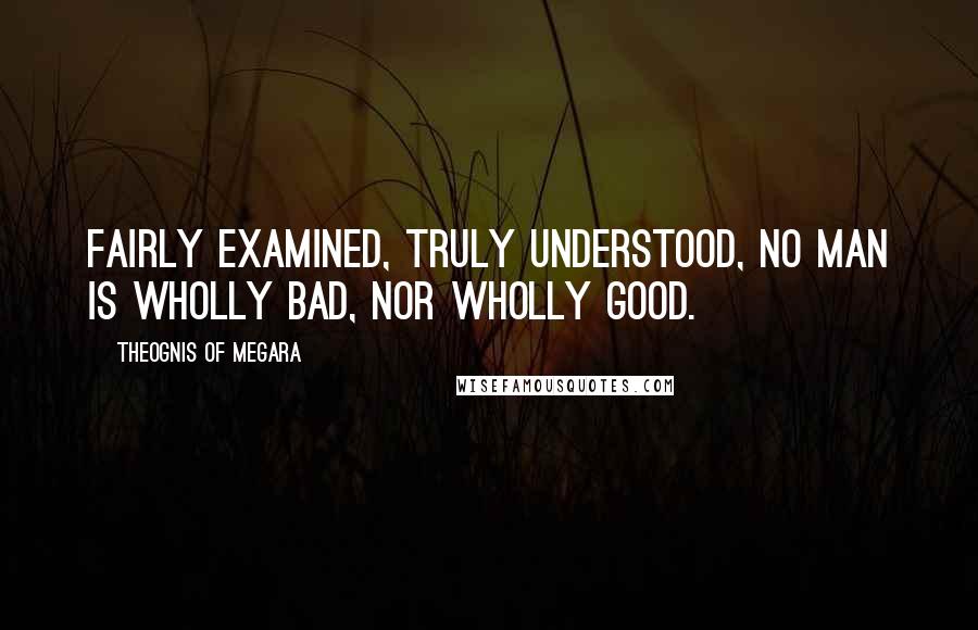 Theognis Of Megara Quotes: Fairly examined, truly understood, No man is wholly bad, nor wholly good.