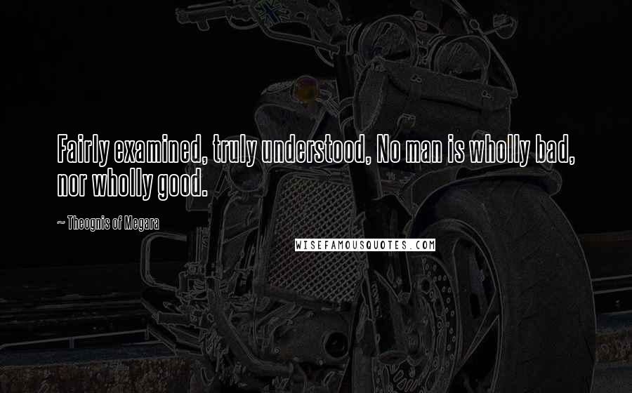 Theognis Of Megara Quotes: Fairly examined, truly understood, No man is wholly bad, nor wholly good.