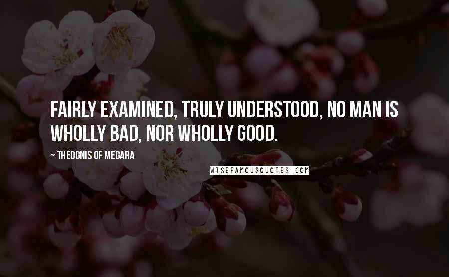Theognis Of Megara Quotes: Fairly examined, truly understood, No man is wholly bad, nor wholly good.