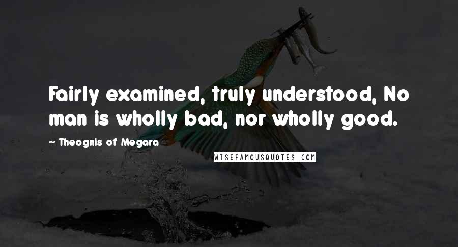 Theognis Of Megara Quotes: Fairly examined, truly understood, No man is wholly bad, nor wholly good.