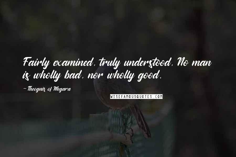 Theognis Of Megara Quotes: Fairly examined, truly understood, No man is wholly bad, nor wholly good.