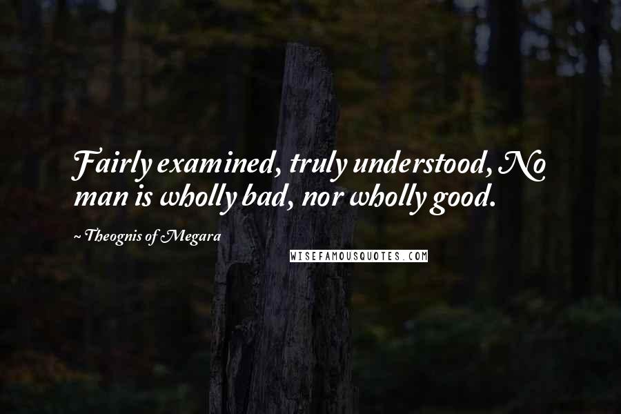 Theognis Of Megara Quotes: Fairly examined, truly understood, No man is wholly bad, nor wholly good.