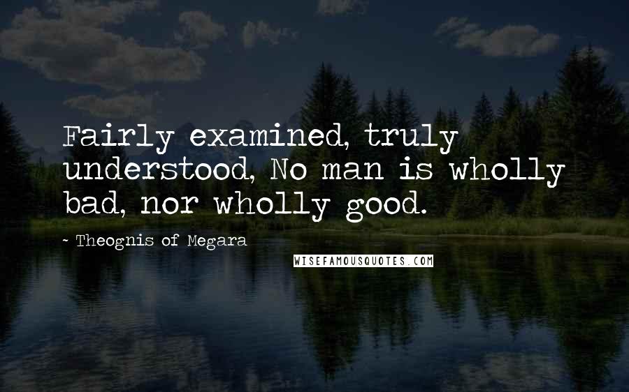 Theognis Of Megara Quotes: Fairly examined, truly understood, No man is wholly bad, nor wholly good.