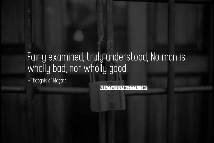 Theognis Of Megara Quotes: Fairly examined, truly understood, No man is wholly bad, nor wholly good.