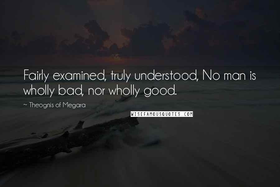 Theognis Of Megara Quotes: Fairly examined, truly understood, No man is wholly bad, nor wholly good.