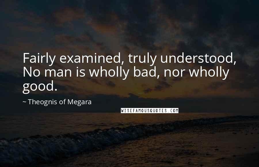 Theognis Of Megara Quotes: Fairly examined, truly understood, No man is wholly bad, nor wholly good.