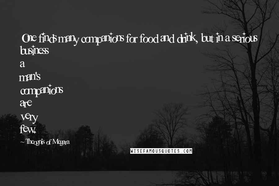 Theognis Of Megara Quotes: One finds many companions for food and drink, but in a serious business a man's companions are very few.