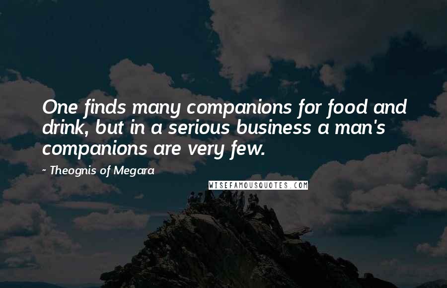 Theognis Of Megara Quotes: One finds many companions for food and drink, but in a serious business a man's companions are very few.