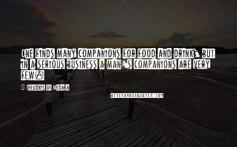 Theognis Of Megara Quotes: One finds many companions for food and drink, but in a serious business a man's companions are very few.