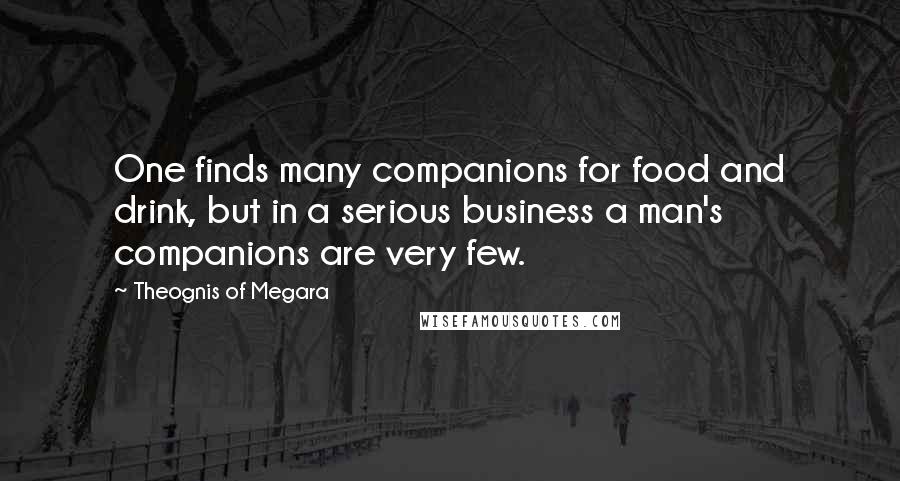 Theognis Of Megara Quotes: One finds many companions for food and drink, but in a serious business a man's companions are very few.