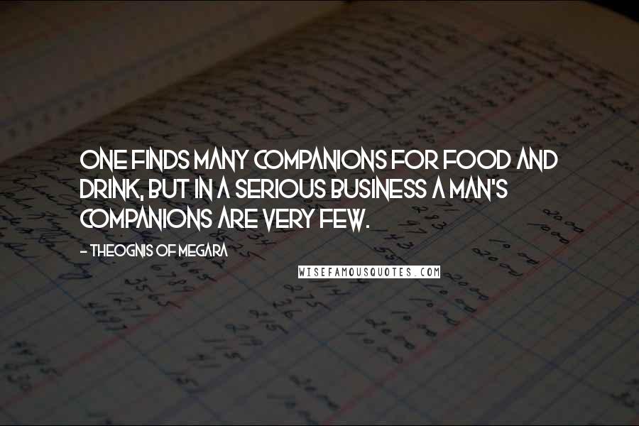 Theognis Of Megara Quotes: One finds many companions for food and drink, but in a serious business a man's companions are very few.