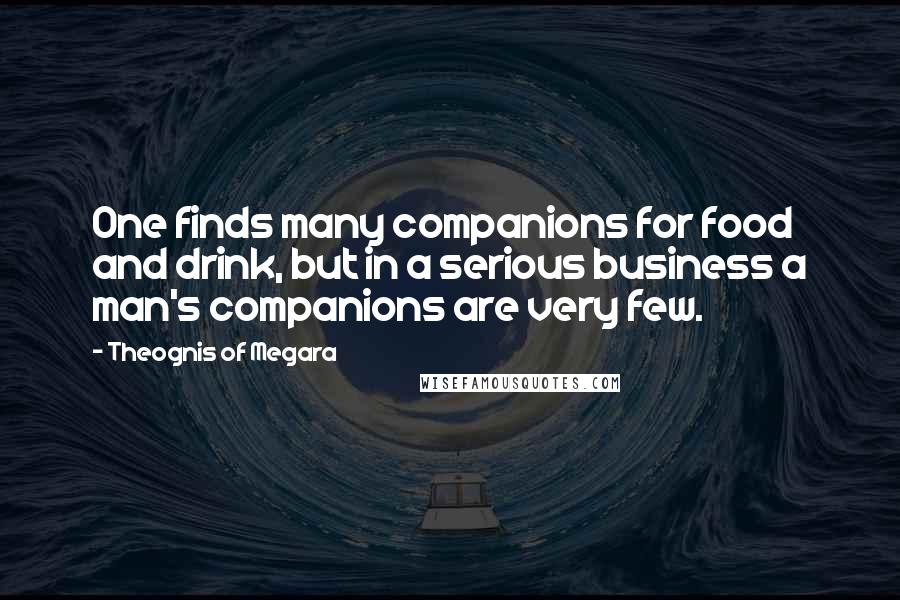 Theognis Of Megara Quotes: One finds many companions for food and drink, but in a serious business a man's companions are very few.