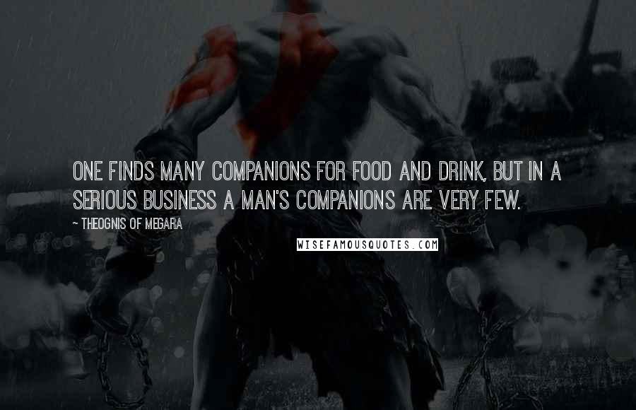 Theognis Of Megara Quotes: One finds many companions for food and drink, but in a serious business a man's companions are very few.