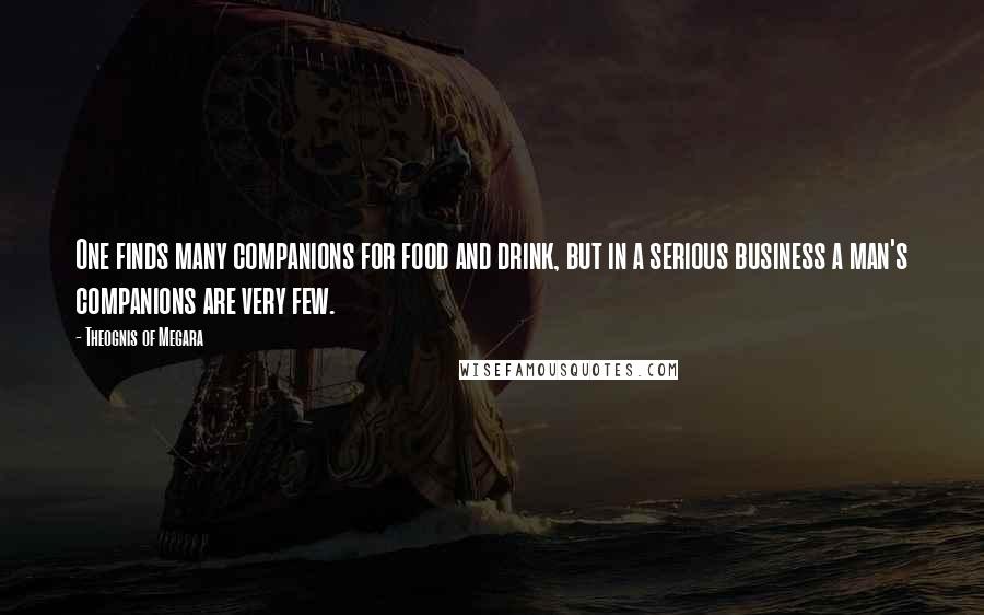 Theognis Of Megara Quotes: One finds many companions for food and drink, but in a serious business a man's companions are very few.