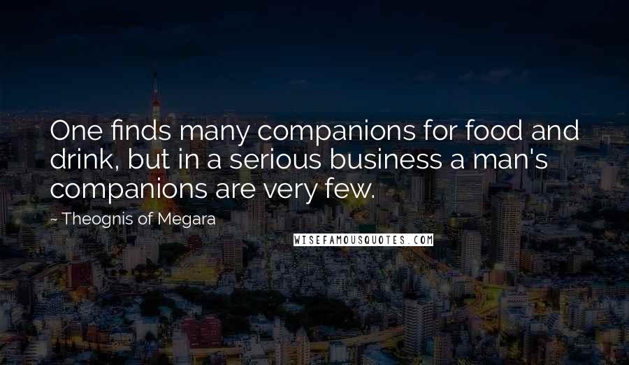 Theognis Of Megara Quotes: One finds many companions for food and drink, but in a serious business a man's companions are very few.