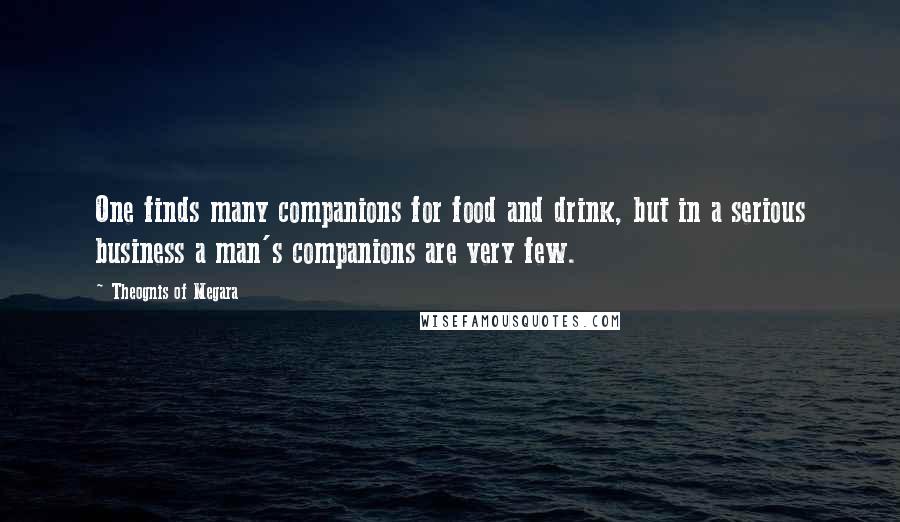 Theognis Of Megara Quotes: One finds many companions for food and drink, but in a serious business a man's companions are very few.