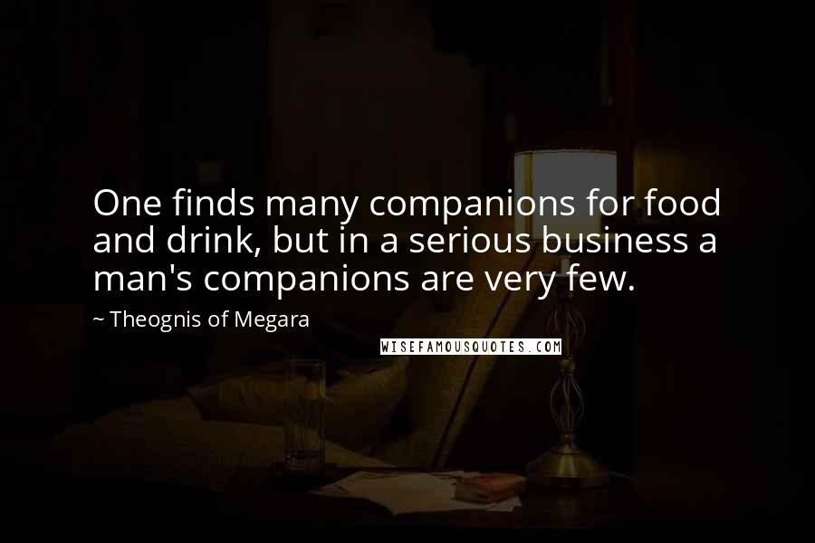 Theognis Of Megara Quotes: One finds many companions for food and drink, but in a serious business a man's companions are very few.