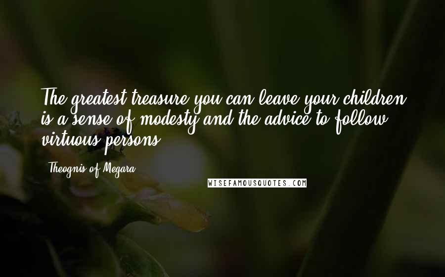 Theognis Of Megara Quotes: The greatest treasure you can leave your children is a sense of modesty and the advice to follow virtuous persons.