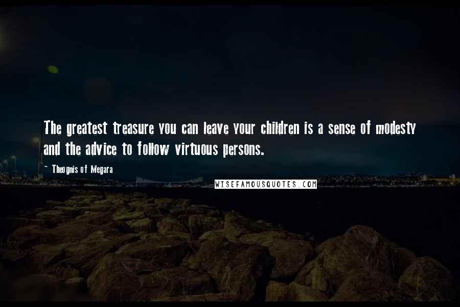 Theognis Of Megara Quotes: The greatest treasure you can leave your children is a sense of modesty and the advice to follow virtuous persons.