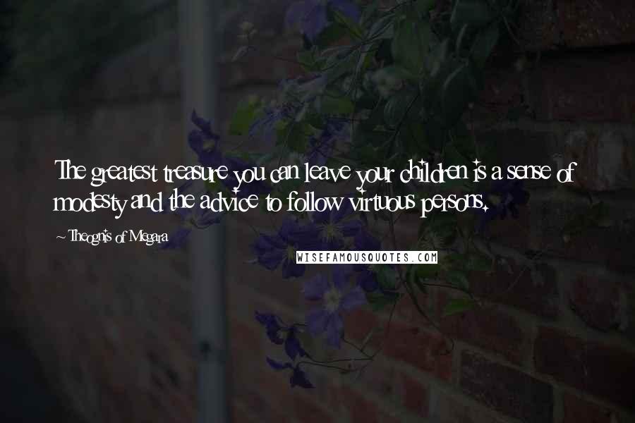 Theognis Of Megara Quotes: The greatest treasure you can leave your children is a sense of modesty and the advice to follow virtuous persons.