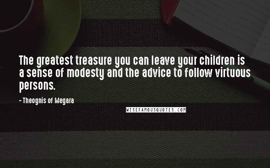 Theognis Of Megara Quotes: The greatest treasure you can leave your children is a sense of modesty and the advice to follow virtuous persons.