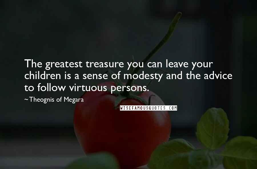 Theognis Of Megara Quotes: The greatest treasure you can leave your children is a sense of modesty and the advice to follow virtuous persons.