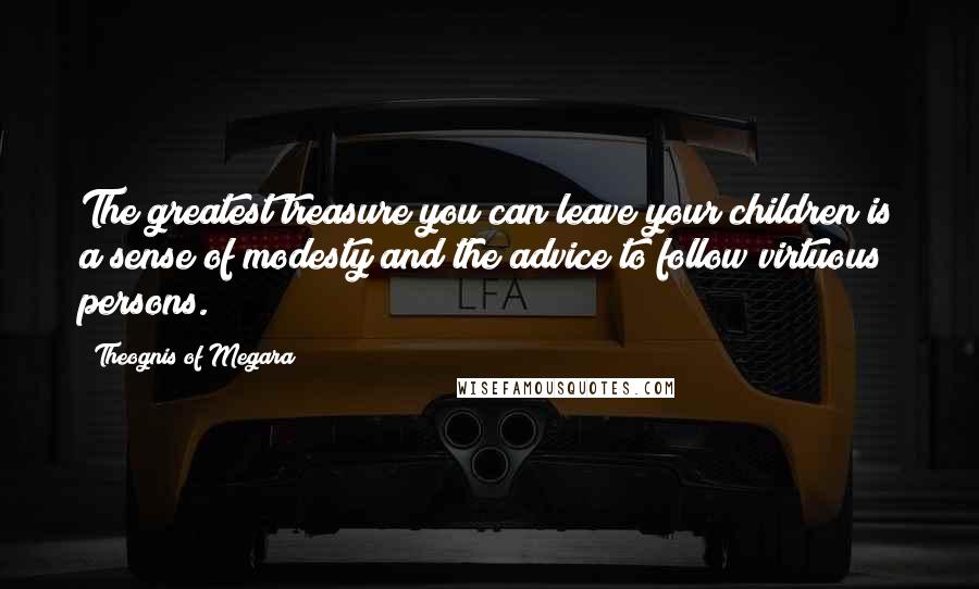 Theognis Of Megara Quotes: The greatest treasure you can leave your children is a sense of modesty and the advice to follow virtuous persons.