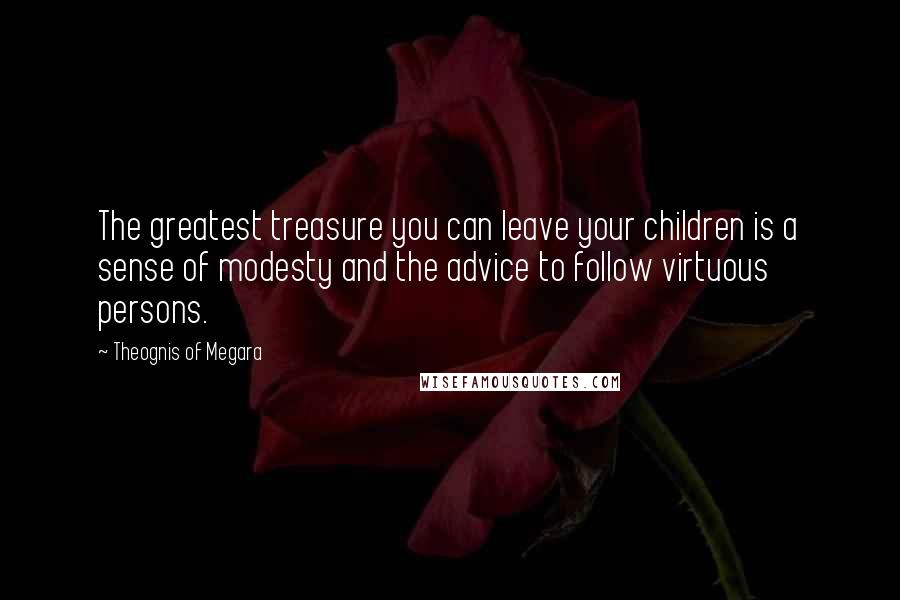 Theognis Of Megara Quotes: The greatest treasure you can leave your children is a sense of modesty and the advice to follow virtuous persons.