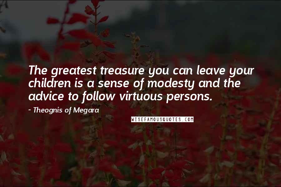 Theognis Of Megara Quotes: The greatest treasure you can leave your children is a sense of modesty and the advice to follow virtuous persons.